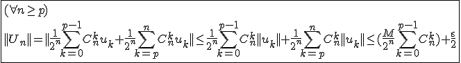 \fbox{(\forall n\ge p)\\||U_n||=||\frac{1}{2^n}\Bigsum_{k=0}^{p-1}C_{n}^{k}u_k+\frac{1}{2^n}\Bigsum_{k=p}^{n}C_{n}^{k}u_k||\le\frac{1}{2^n}\Bigsum_{k=0}^{p-1}C_{n}^{k}||u_k||+\frac{1}{2^n}\Bigsum_{k=p}^{n}C_{n}^{k}||u_k||\le(\frac{M}{2^n}\Bigsum_{k=0}^{p-1}C_{n}^{k})+\frac{\varepsilon}{2}}